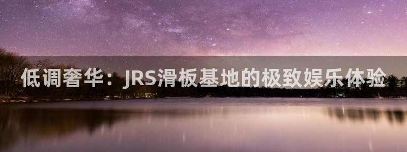 51视频在线直播nba：低调奢华：JRS滑板基地的极致娱乐体验