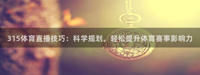 51视频在线直播nba：315体育直播技巧：科学规划，轻松提升体育赛事影响力
